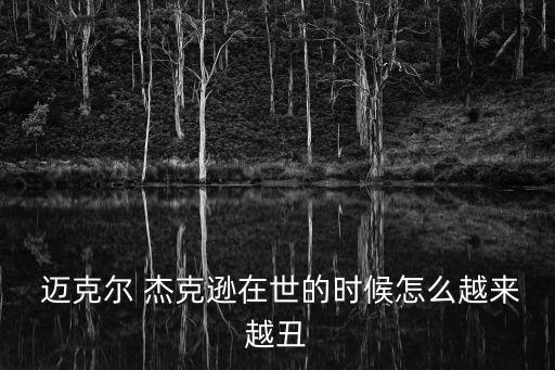  邁克爾 杰克遜在世的時候怎么越來越丑