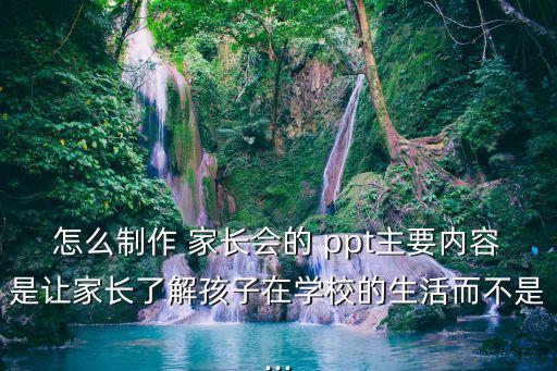 怎么制作 家長會的 ppt主要內容是讓家長了解孩子在學校的生活而不是...