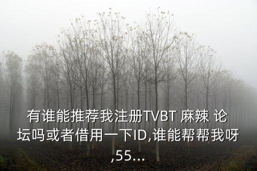 有誰能推薦我注冊TVBT 麻辣 論壇嗎或者借用一下ID,誰能幫幫我呀,55...