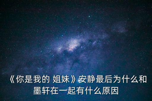 《你是我的 姐妹》安靜最后為什么和墨軒在一起有什么原因