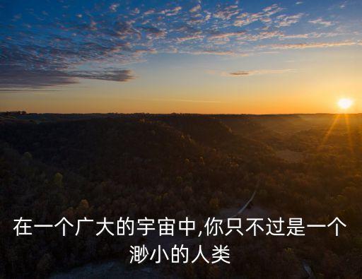 在一個廣大的宇宙中,你只不過是一個渺小的人類