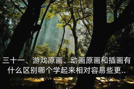 三十一、游戲原畫、動畫原畫和插畫有什么區別哪個學起來相對容易些更...