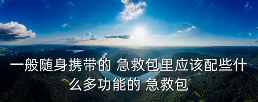 一般隨身攜帶的 急救包里應該配些什么多功能的 急救包