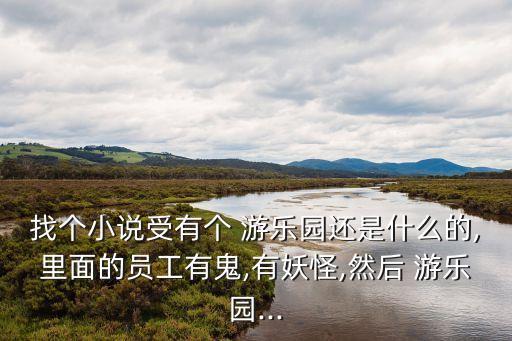 找個小說受有個 游樂園還是什么的,里面的員工有鬼,有妖怪,然后 游樂園...