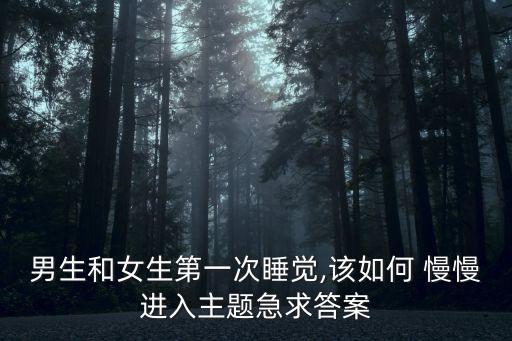男生和女生第一次睡覺(jué),該如何 慢慢進(jìn)入主題急求答案