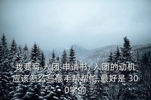 入團(tuán)申請書300字,入團(tuán)申請書一文讀懂!