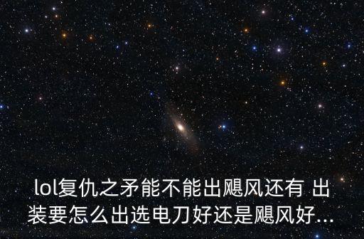 lol復仇之矛能不能出颶風還有 出裝要怎么出選電刀好還是颶風好...