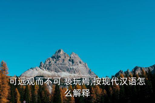 可遠觀而不可 褻玩焉,按現代漢語怎么解釋
