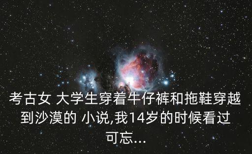 考古女 大學(xué)生穿著牛仔褲和拖鞋穿越到沙漠的 小說,我14歲的時候看過可忘...