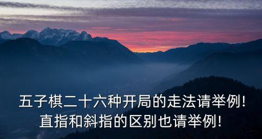  五子棋二十六種開(kāi)局的走法請(qǐng)舉例!直指和斜指的區(qū)別也請(qǐng)舉例!