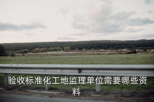  驗收標準化工地監理單位需要哪些資料
