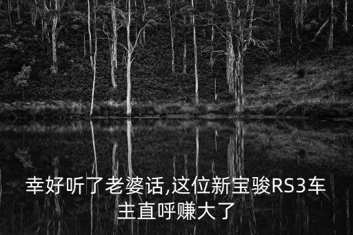 幸好聽了老婆話,這位新寶駿RS3車主直呼賺大了