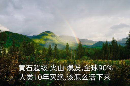  黃石超級 火山 爆發(fā),全球90%人類10年滅絕,該怎么活下來