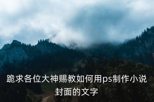 跪求各位大神賜教如何用ps制作小說(shuō)封面的文字