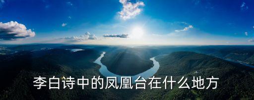 風凰臺,李白鳳凰臺詩詞:鳳去云空江自流。