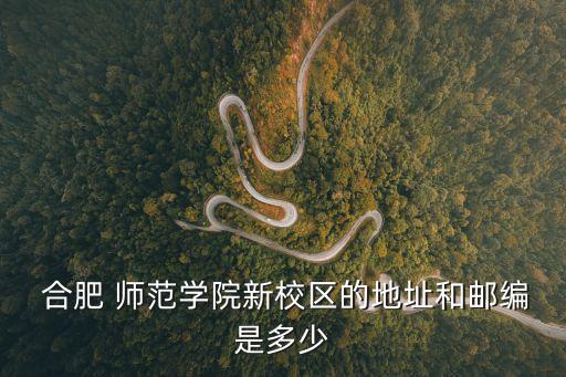 合肥 師范學(xué)院新校區(qū)的地址和郵編是多少