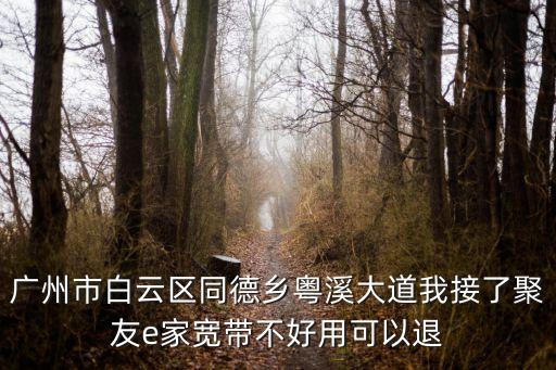 廣州市白云區同德鄉粵溪大道我接了聚友e家寬帶不好用可以退