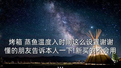  烤箱 蒸魚溫度入時間這么設置謝謝懂的朋友告訴本人一下!新買的不會用...