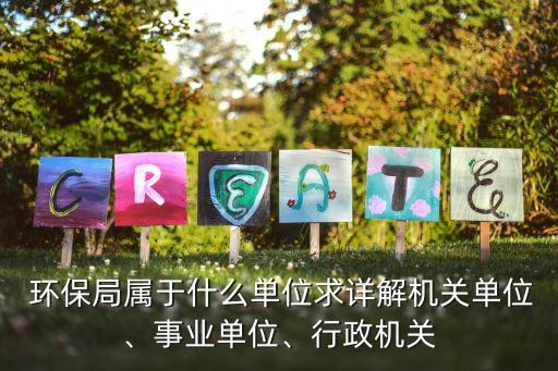  環保局屬于什么單位求詳解機關單位、事業單位、行政機關