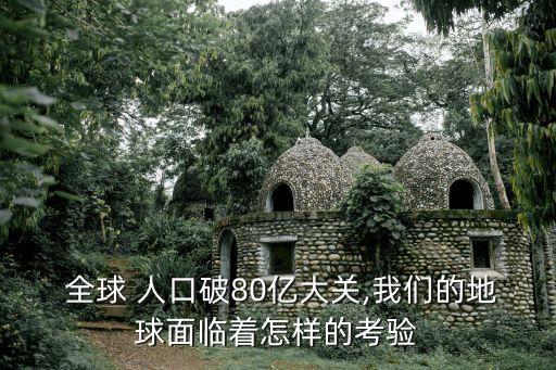  全球 人口破80億大關,我們的地球面臨著怎樣的考驗
