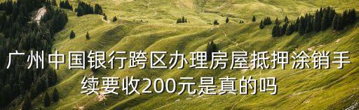 廣州中國銀行跨區辦理房屋抵押涂銷手續要收200元是真的嗎