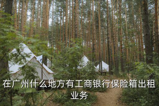 廣州 工商銀行 保險箱，廣州哪家工商銀行有保險箱出租