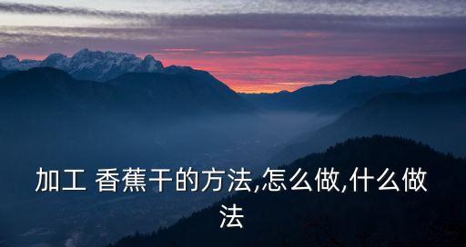 加工 香蕉干的方法,怎么做,什么做法