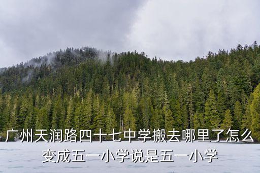 廣州天潤路四十七中學搬去哪里了怎么變成五一小學說是五一小學