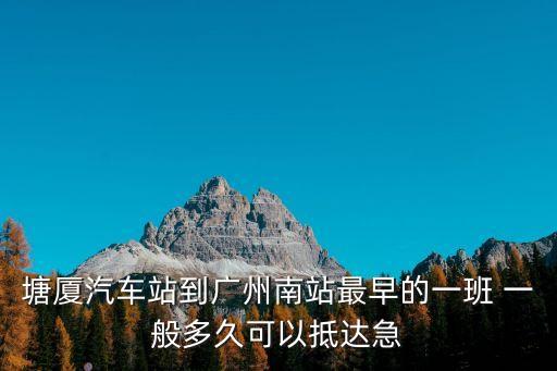 塘廈汽車站到廣州南站最早的一班 一般多久可以抵達急