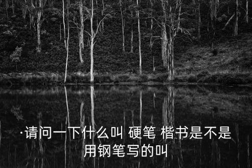 ·請問一下什么叫 硬筆 楷書是不是用鋼筆寫的叫
