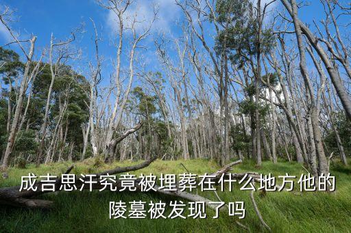  成吉思汗究竟被埋葬在什么地方他的 陵墓被發(fā)現(xiàn)了嗎