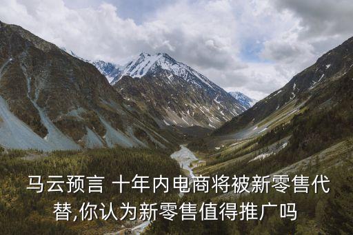  馬云預言 十年內電商將被新零售代替,你認為新零售值得推廣嗎
