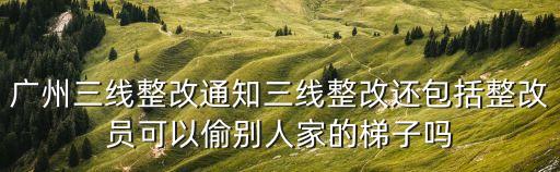 廣州姬堂三線改造，廣州三線整改通知三線整改還包括整改員可以偷別人家的梯子嗎