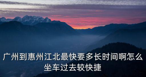 廣州省站到惠州江北，廣州到惠州江北最快要多長時間啊怎么坐車過去較快捷