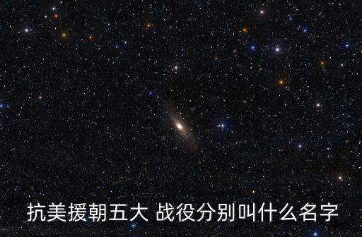  抗美援朝五大 戰(zhàn)役分別叫什么名字