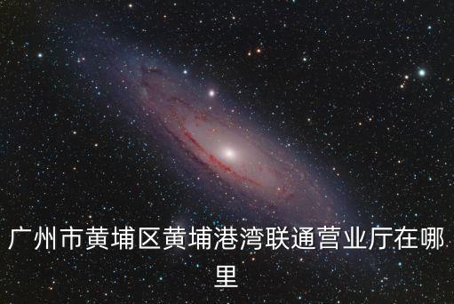 廣州市黃埔區(qū)黃埔港灣聯(lián)通營業(yè)廳在哪里