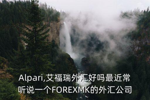 Alpari,艾福瑞外匯好嗎最近常聽說一個FOREXMK的外匯公司