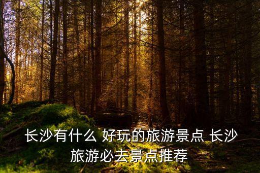  長沙有什么 好玩的旅游景點 長沙旅游必去景點推薦