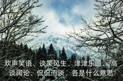 歡聲笑語、談笑風生、津津樂道、 高談闊論、侃侃而談、各是什么意思