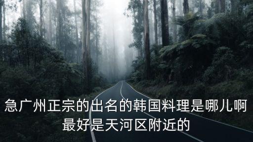 急廣州正宗的出名的韓國料理是哪兒啊最好是天河區(qū)附近的