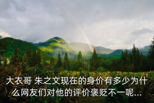 大衣哥 朱之文現(xiàn)在的身價有多少為什么網(wǎng)友們對他的評價褒貶不一呢...