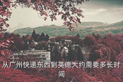從廣州快遞東西到英德大約需要多長時間