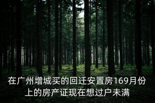 在廣州增城買的回遷安置房169月份上的房產證現在想過戶未滿