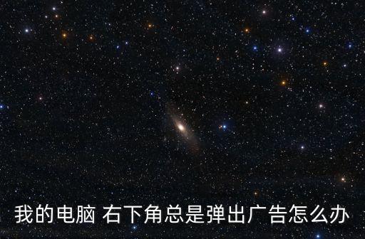 我的電腦 右下角總是彈出廣告怎么辦