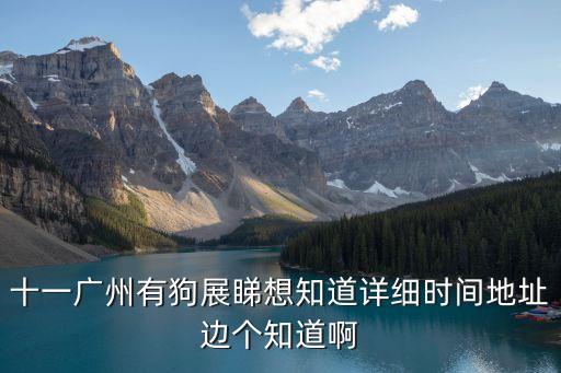 十一廣州有狗展睇想知道詳細(xì)時間地址邊個知道啊