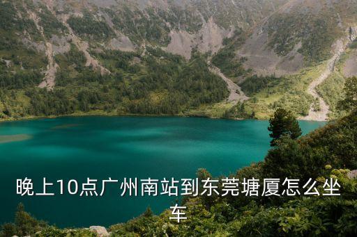 晚上10點廣州南站到東莞塘廈怎么坐車
