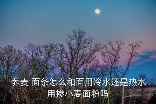  蕎麥 面條怎么和面用冷水還是熱水用摻小麥面粉嗎