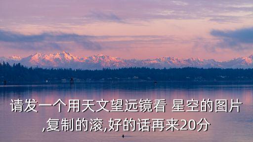 關于星空的圖片,用天文望遠鏡看星空你會發出什么星星照片?