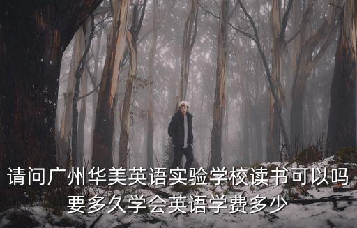 請問廣州華美英語實驗學(xué)校讀書可以嗎要多久學(xué)會英語學(xué)費多少