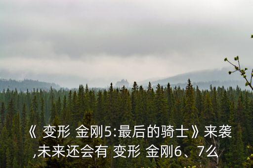 《 變形 金剛5:最后的騎士》來(lái)襲,未來(lái)還會(huì)有 變形 金剛6、7么